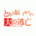 とある福１爆発の大臣逃亡（外遊に出かけようとした無責任さ）