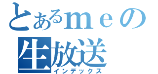 とあるｍｅの生放送（インデックス）