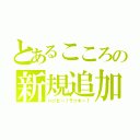 とあるこころの新規追加（ハッピー！ラッキー！）