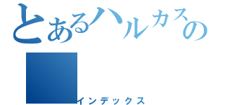 とあるハルカスーの（インデックス）