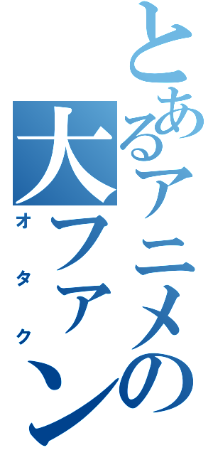 とあるアニメの大ファン（オタク）