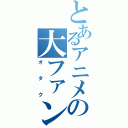 とあるアニメの大ファン（オタク）