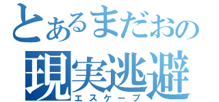 とあるまだおの現実逃避（エスケープ）