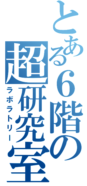 とある６階の超研究室（ラボラトリー）