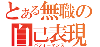 とある無職の自己表現（パフォーマンス）