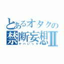 とあるオタクの禁断妄想Ⅱ（ヤバいっす）