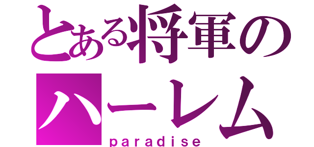 とある将軍のハーレム（ｐａｒａｄｉｓｅ）