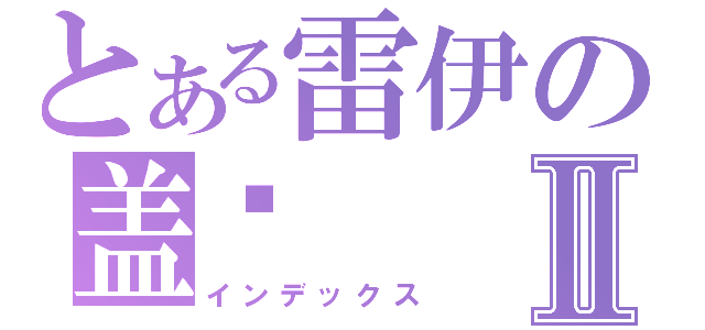 とある雷伊の盖亚Ⅱ（インデックス）