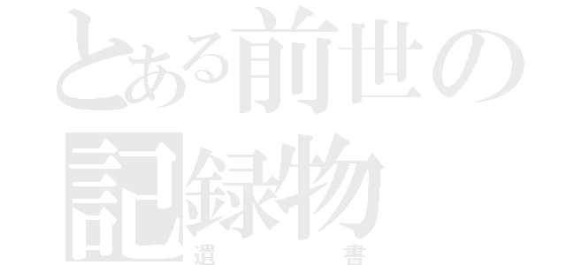 とある前世の記録物（遺書）