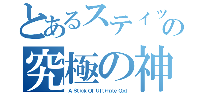 とあるスティックの究極の神（Ａ Ｓｔｉｃｋ Ｏｆ Ｕｌｔｉｍａｔｅ Ｇｏｄ）