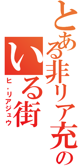 とある非リア充のいる街Ⅱ（ヒ，リアジュウ）