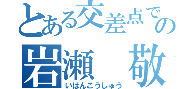 とある交差点でのの岩瀬 敬一（いはんこうしゅう）