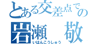 とある交差点でのの岩瀬 敬一（いはんこうしゅう）