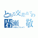 とある交差点でのの岩瀬 敬一（いはんこうしゅう）