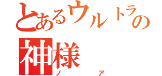 とあるウルトラマンの神様（ノア）