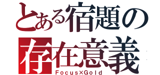 とある宿題の存在意義（Ｆｏｃｕｓ×Ｇｏｌｄ）