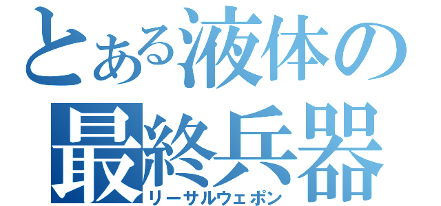 とある液体の最終兵器（リーサルウェポン）