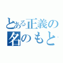 とある正義の名のもとに（）