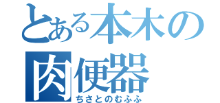 とある本木の肉便器（ちさとのむふふ）