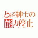 とある紳士の能力停止（スキル）