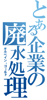 とある企業の廃水処理（ギルベイン・ゴールド）