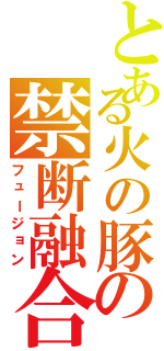 とある火の豚の禁断融合（フュージョン）