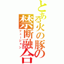 とある火の豚の禁断融合（フュージョン）