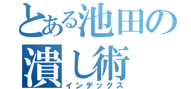 とある池田の潰し術（インデックス）