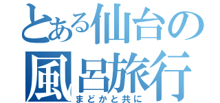 とある仙台の風呂旅行（まどかと共に）