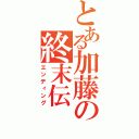 とある加藤の終末伝（エンディング）