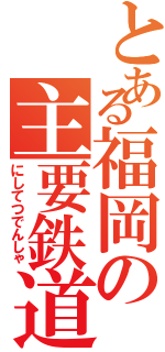 とある福岡の主要鉄道（にしてつでんしゃ）