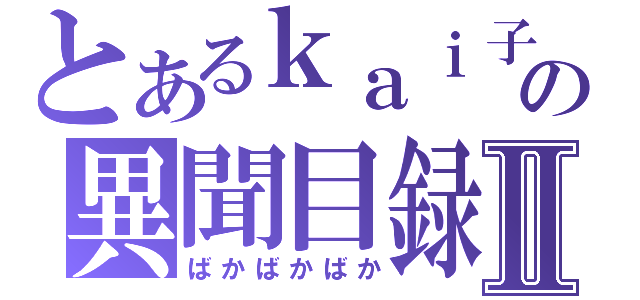 とあるｋａｉ子の異聞目録Ⅱ（ばかばかばか）