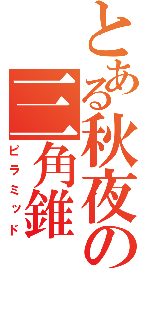 とある秋夜の三角錐（ピラミッド）