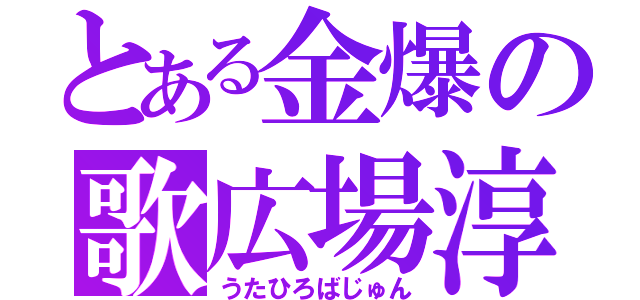 とある金爆の歌広場淳（うたひろばじゅん）