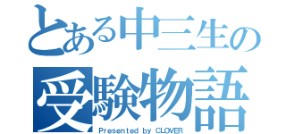 とある中三生の受験物語（Ｐｒｅｓｅｎｔｅｄ ｂｙ ＣＬＯＶＥＲ）