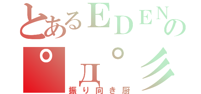 とあるＥＤＥＮの゜д゜彡（振り向き厨）