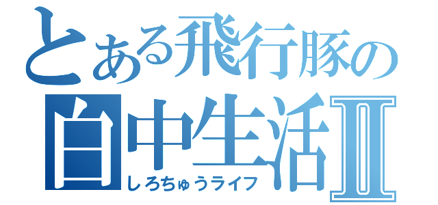 とある飛行豚の白中生活Ⅱ（しろちゅうライフ）