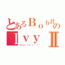 とあるＢｏｂ君のＩｖｙⅡ（ｓｗｅｅｔ ｈｅ ａ ｒ ｔ）