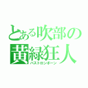 とある吹部の黄緑狂人（バストロンボーン）