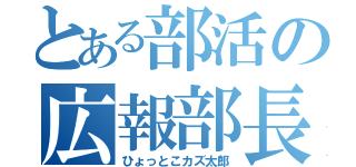 とある部活の広報部長（ひょっとこカズ太郎）