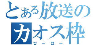 とある放送のカオス枠（ひーはー）