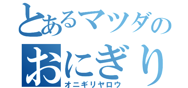 とあるマツダのおにぎり野郎（オニギリヤロウ）