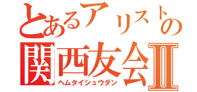 とあるアリストの関西友会Ⅱ（ヘムタイシュウダン）