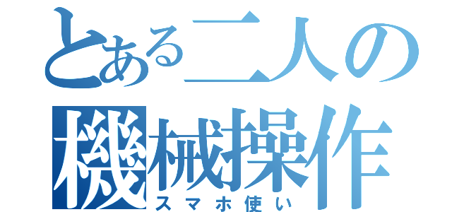 とある二人の機械操作（スマホ使い）