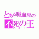 とある吸血鬼の不死の王（アーカード）