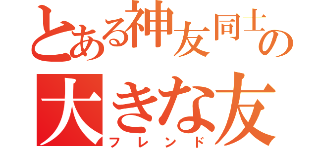 とある神友同士の大きな友情（フレンド）