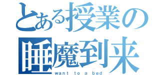 とある授業の睡魔到来（ｗａｎｔ ｔｏ ａ ｂｅｄ）