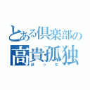 とある倶楽部の高貴孤独（ぼっち）