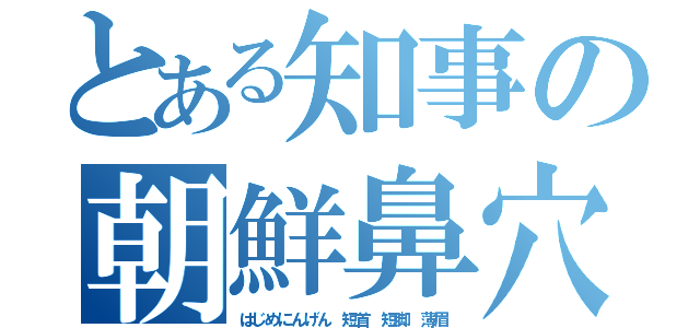 とある知事の朝鮮鼻穴（はじめにんげん　短首　短脚　薄眉）