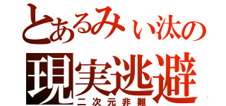 とあるみぃ汰の現実逃避（二次元非難）